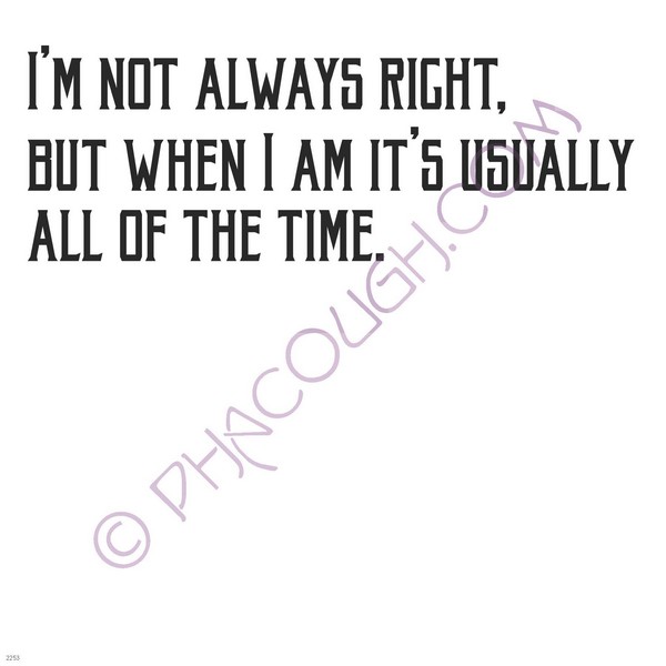 I'm not always right but when I am its usually all the time