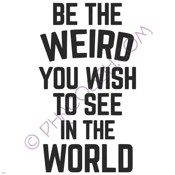 Be The Weird you wish to see in the world