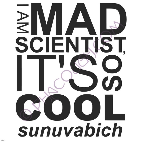 I am mad scientist, it's so cool sunuvabitch