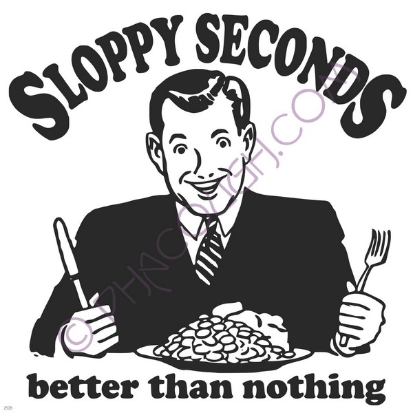 Sloppy seconds better than nothing