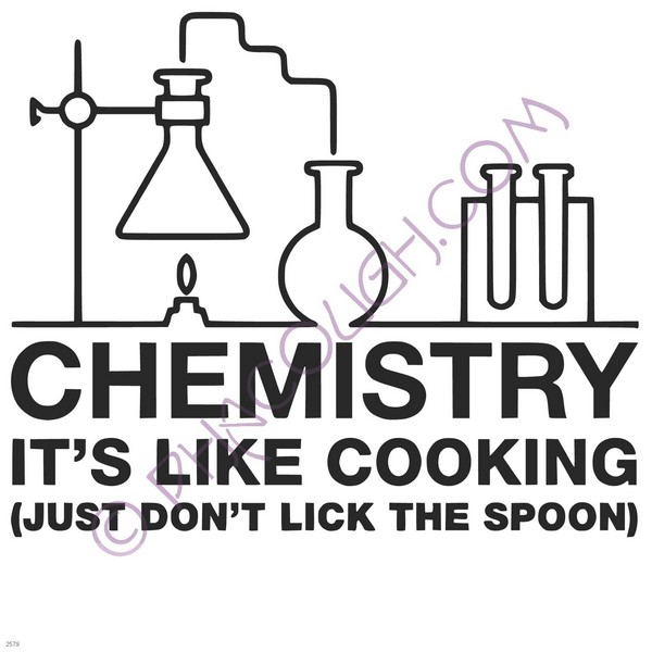 Chemistry it's like cooking just don't lick the spoon