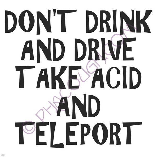 Don't drink and drive take acid and teleport