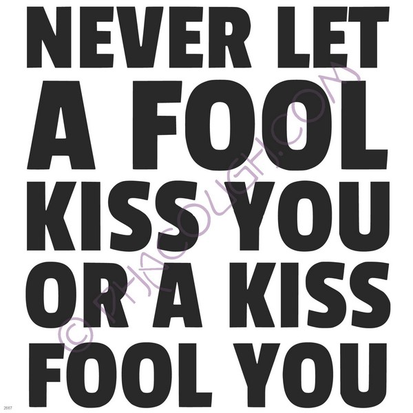 Never let a fool kiss you or a kiss fool you