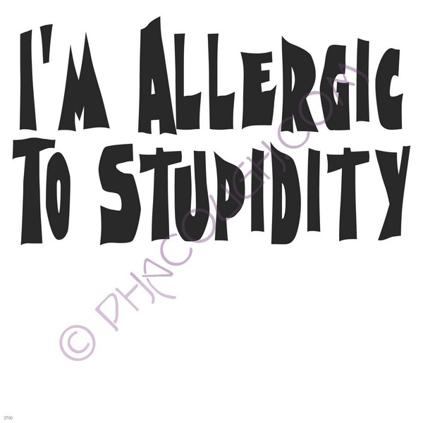 I'm allergic to stupidity